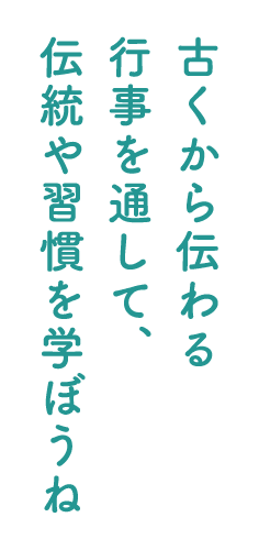 古くから伝わる行事を通して、伝統や習慣を学ぼうね